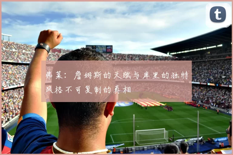 弗莱：詹姆斯的天赋与库里的独特风格不可复制的真相