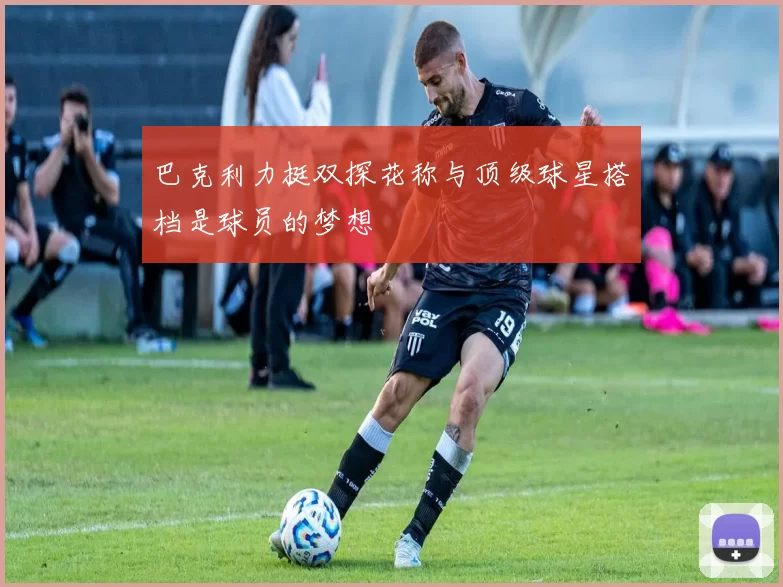 巴克利力挺双探花称与顶级球星搭档是球员的梦想