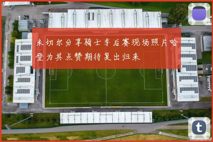 米切尔分享骑士季后赛现场照片哈登为其点赞期待复出归来