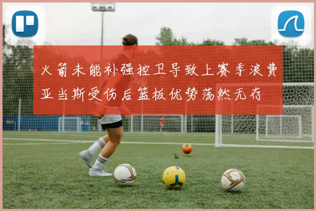 火箭未能补强控卫导致上赛季浪费亚当斯受伤后篮板优势荡然无存