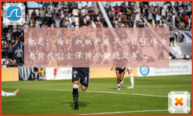 凯恩：面对加纳平局不必慌张作为老将我们会保持冷静稳定军心