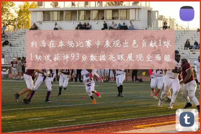 利马在本场比赛中表现出色贡献1球1助攻获评93分数据亮眼展现全面能力