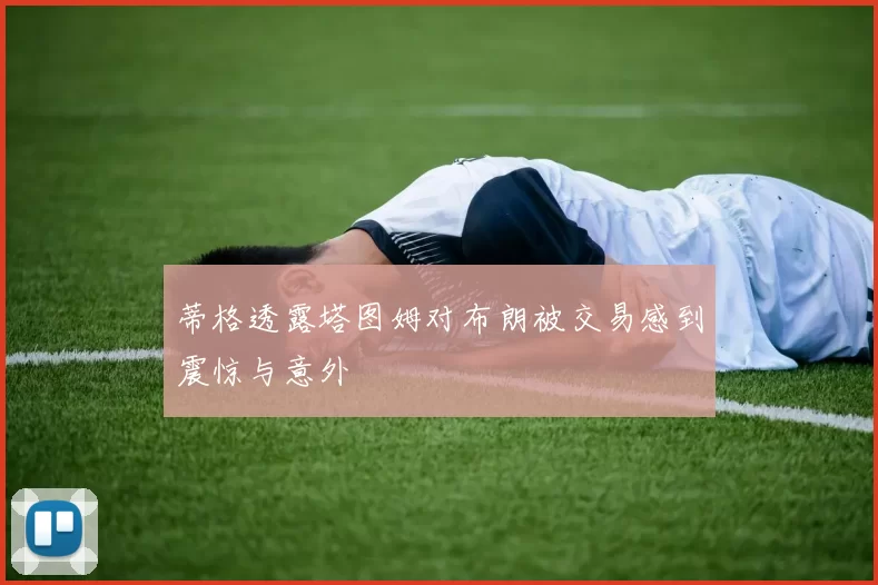 蒂格透露塔图姆对布朗被交易感到震惊与意外